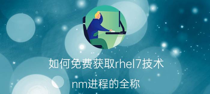 如何免费获取rhel7技术 nm进程的全称？